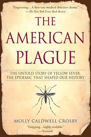 The American Plague: The Untold Story of Yellow Fever, the Epidemic that Shaped Our History by Molly Caldwell Crosby