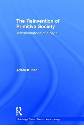 The Reinvention of Primitive Society: Transformations of a Myth by Adam Kuper