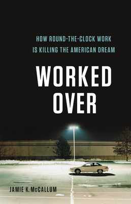 Worked Over: How Round-The-Clock Work Is Killing the American Dream by Jamie K. McCallum