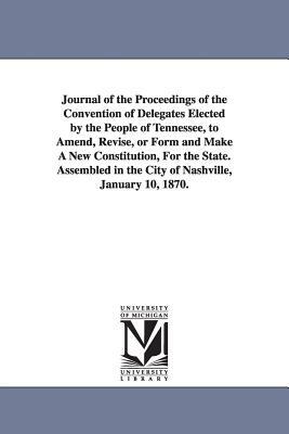 Journal of the Proceedings of the Convention of Delegates Elected by the People of Tennessee, to Amend, Revise, or Form and Make A New Constitution, F by Tennessee