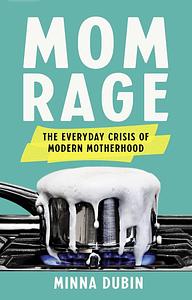 Mom Rage: The Everyday Crisis of Modern Motherhood by Minna Dubin