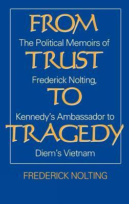 From Trust To Tragedy: The Political Memoirs of Frederick Nolting, Kennedy's Ambassador to Diem's Vietnam by William E. Colby, Frederick Nolting