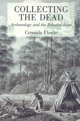 Collecting the Dead: Archaeology and the Reburial Issue by Cressida Fforde