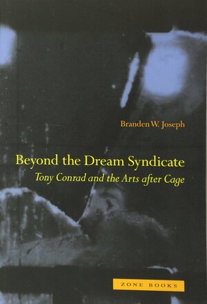 Beyond the Dream Syndicate: Tony Conrad and the Arts After Cage: A Minor History by Branden W. Joseph