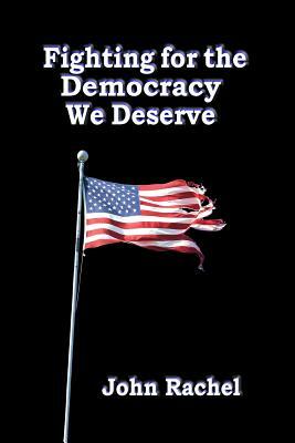 Fighting For The Democracy We Deserve by John Rachel