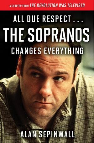 All Due Respect . . . The Sopranos Changes Everything: A Chapter From The Revolution Was Televised by Alan Sepinwall by Alan Sepinwall