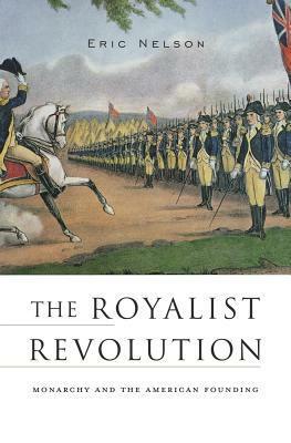 The Royalist Revolution: Monarchy and the American Founding by Eric Nelson