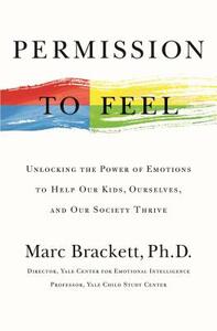 Permission to Feel: Unlocking the Power of Emotions to Help Our Kids, Ourselves, and Our Society Thrive by Marc Brackett