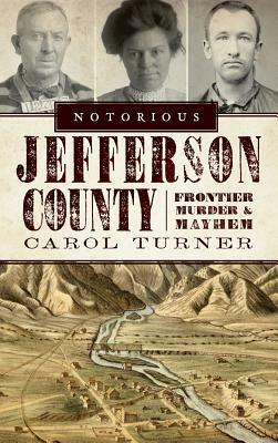 Notorious Jefferson County: Frontier Murder & Mayhem by Carol Turner