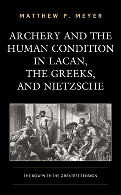 Archery and the Human Condition in Lacan, the Greeks, and Nietzsche: The Bow with the Greatest Tension by Matthew P. Meyer