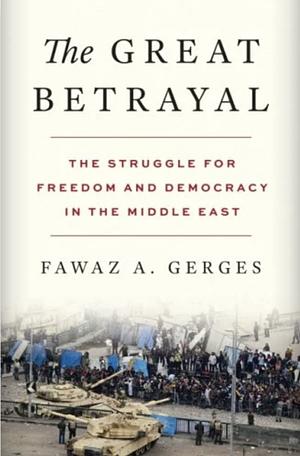 The Great Betrayal: The Struggle for Freedom and Democracy in the Middle East by Fawaz A. Gerges
