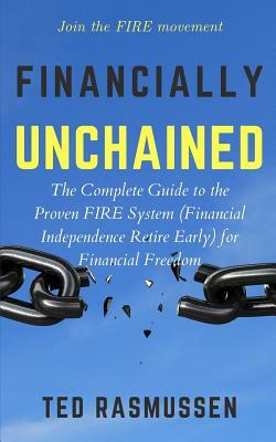 Financially Unchained: The Complete Guide to the Proven FIRE System (Financial Independence Retire Early) for Financial Freedom by Ted Rasmussen