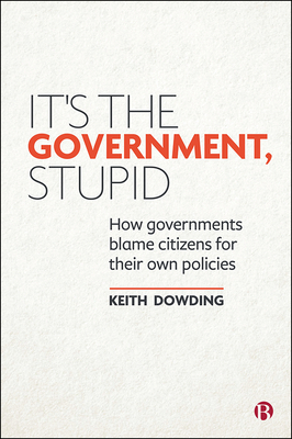 It's the Government, Stupid: How Governments Blame Citizens for Their Own Policies by Keith Dowding