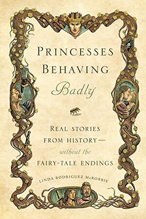 Princesses Behaving Badly: Real Stories from History—without the Fairy-Tale Endings by Linda Rodríguez McRobbie