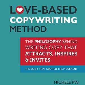 Love-Based Copywriting Method: The Philosophy Behind Writing Copy that Attracts, Inspires and Invites by Michele PW (Pariza Wacek)