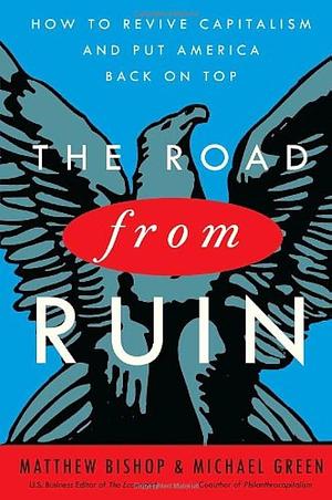 The Road from Ruin: How to Revive Capitalism and Put America Back on Top by Matthew Bishop, Michael F. Green