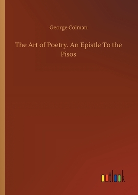 The Art of Poetry. An Epistle To the Pisos by George Colman