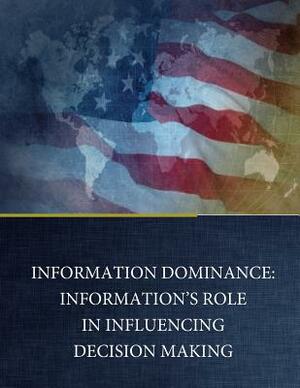 Information Dominance: Information's Role in Influencing Decision Making by Naval Postgraduate School, Geoffrey C. Gaines