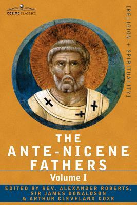 The Ante-Nicene Fathers: The Writings of the Fathers Down to A.D. 325 Volume I - The Apostolic Fathers with Justin Martyr and Irenaeus by 