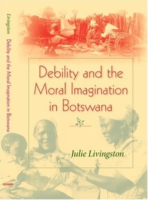 Debility and the Moral Imagination in Botswana by Julie Livingston