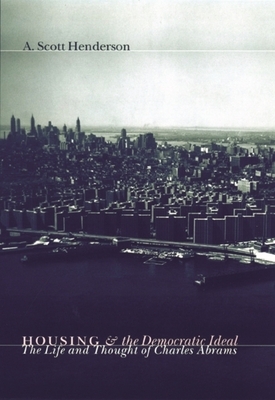 Housing and the Democratic Ideal: The Life and Thought of Charles Abrams by A. Henderson