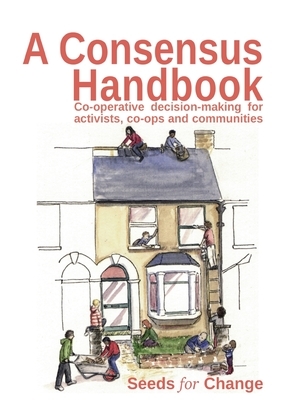 A Consensus Handbook: Co-operative Decision Making for activists, co-ops and communities by Rebecca Smith, Max Hertzberg, Rhiannon Westphal