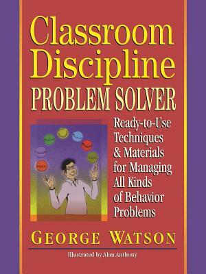 Classroom Discipline Problem Solver: Ready-To-Use Techniques & Materials for Managing All Kinds of Behavior Problems by George Watson