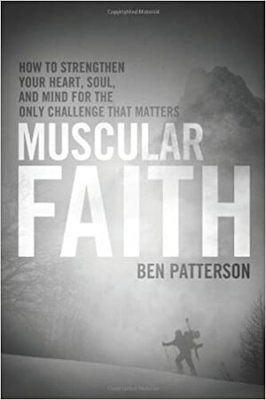 Muscular Faith: How To Strengthen Your Heart, Soul, And Mind For The Only Challenge That Matters by Ben Patterson