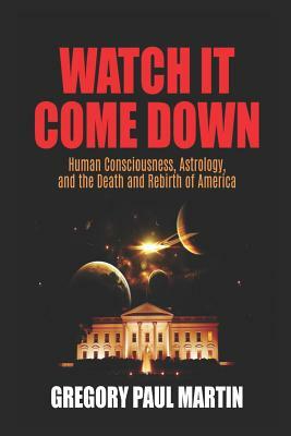 Watch It Come Down: Human Consciousness, Astrology, and the Death and Rebirth of America by Gregory Paul Martin