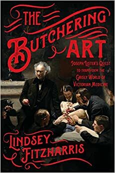 Arta măcelăritului. Cum s-a luptat Joseph Lister să transforme sinistra lume a medicinei victoriene by Lindsey Fitzharris