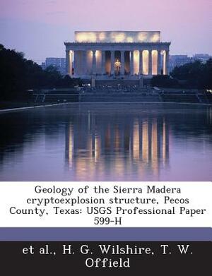 Geology of the Sierra Madera Cryptoexplosion Structure, Pecos County, Texas: Usgs Professional Paper 599-H by T. W. Offield, Et Al, H. G. Wilshire