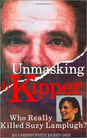 Unmasking Mr. Kipper: Who Really Killed Suzy Lamplugh: Mind and Methods of Michael Sams by Christopher Berry-Dee