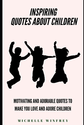 Inspiring Quotes about Children: Motivating and adorable quotes to make you love and adore children by Michelle Winfrey