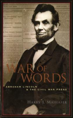 War of Words: Abraham Lincoln and the Civil War Press by Harry J. Maihafer