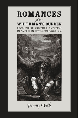 Romances of the White Man's Burden: Race, Empire, and the Plantation in American Literature, 1880-1936 by Jeremy Wells