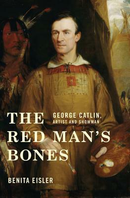 The Red Man's Bones: George Catlin, Artist and Showman by Benita Eisler