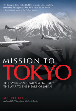 Mission to Tokyo: The American Airmen Who Took the War to the Heart of Japan by Robert F. Dorr