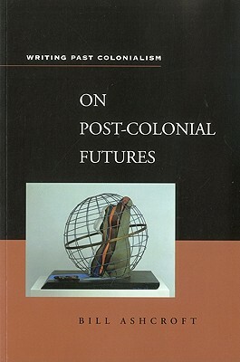 On Post-Colonial Futures: Transformations of a Colonial Culture by Bill Ashcroft