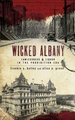 Wicked Albany: Lawlessness & Liquor in the Prohibition Era by Alice P. Green, Frankie Y. Bailey