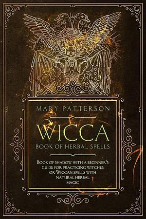 Wicca Book of Herbal Spells: Book of Shadows with a Beginner's Guide for Practicing Witches Or Wiccan Spells with Natural Herbal Magic by Mary Patterson