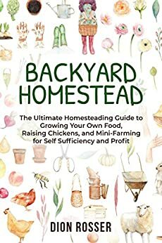 Backyard Homestead: The Ultimate Homesteading Guide to Growing Your Own Food, Raising Chickens, and Mini-Farming for Self Sufficiency and Profit by Dion Rosser