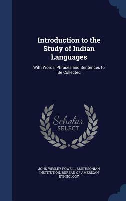 Introduction to the Study of Indian Languages: With Words, Phrases and Sentences to Be Collected by John Wesley Powell