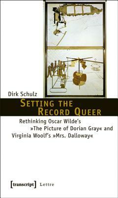 Setting the Record Queer: Rethinking Oscar Wilde's the Picture of Dorian Gray and Virginia Woolf's Mrs. Dalloway by Dirk Schulz