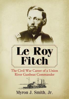 Le Roy Fitch: The Civil War Career of a Union River Gunboat Commander by Myron J. Smith