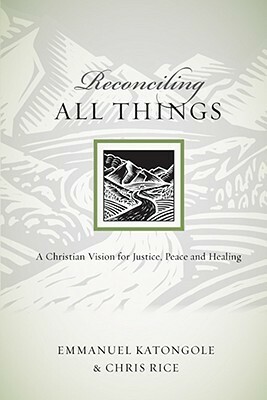 Reconciling All Things: A Christian Vision for Justice, Peace and Healing by Emmanuel M. Katongole, Chris P. Rice
