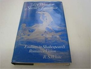 Let Wonder Seem Familiar: Endings in Shakespeare's Romance Vision by R.S. White