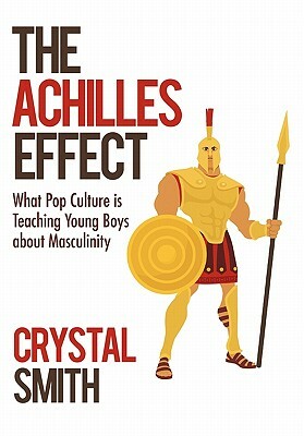 The Achilles Effect: What Pop Culture is Teaching Young Boys about Masculinity by Crystal Smith