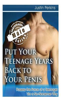 Put Your Teenage Years Back to Your Penis: Possess the Force of a Teenager Via a No-Nonsense Way by Justin Perkins