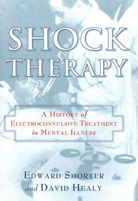 Shock Therapy: A History of Electroconvulsive Treatment in Mental Illness by Edward Shorter, David Healy