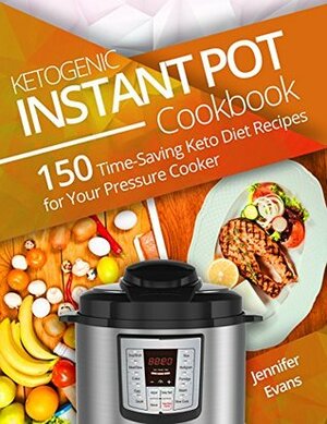 Ketogenic Instant Pot Cookbook: 150 Time-Saving Keto Diet Recipes for Your Pressure Cooker by Jennifer Evans